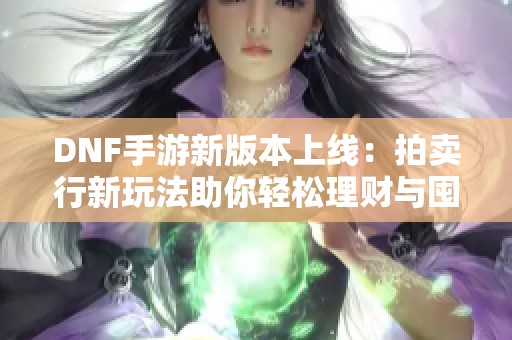 DNF手游新版本上线：拍卖行新玩法助你轻松理财与囤金币