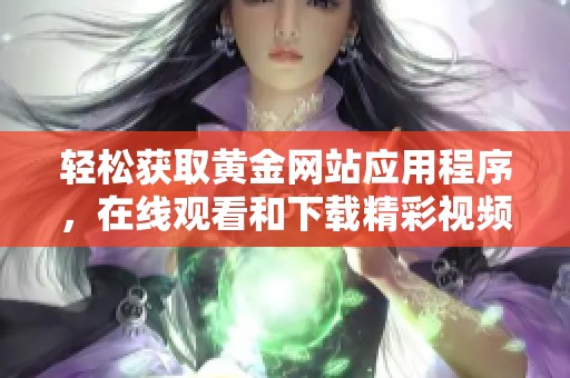 轻松获取黄金网站应用程序，在线观看和下载精彩视频的方法