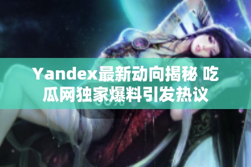 Yandex最新动向揭秘 吃瓜网独家爆料引发热议