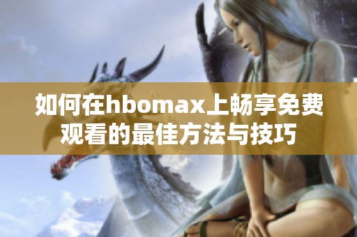 如何在hbomax上畅享免费观看的最佳方法与技巧