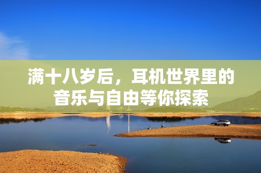 满十八岁后，耳机世界里的音乐与自由等你探索