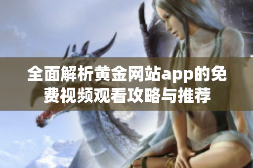 全面解析黄金网站app的免费视频观看攻略与推荐