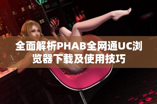 全面解析PHAB全网通UC浏览器下载及使用技巧