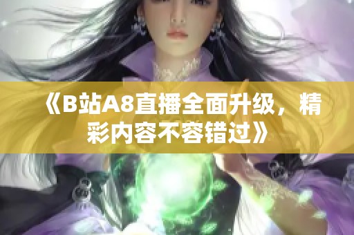 《B站A8直播全面升级，精彩内容不容错过》