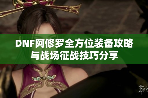 DNF阿修罗全方位装备攻略与战场征战技巧分享