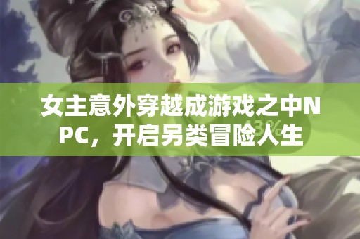 女主意外穿越成游戏之中NPC，开启另类冒险人生