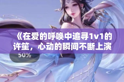 《在爱的呼唤中追寻1v1的许笙，心动的瞬间不断上演》