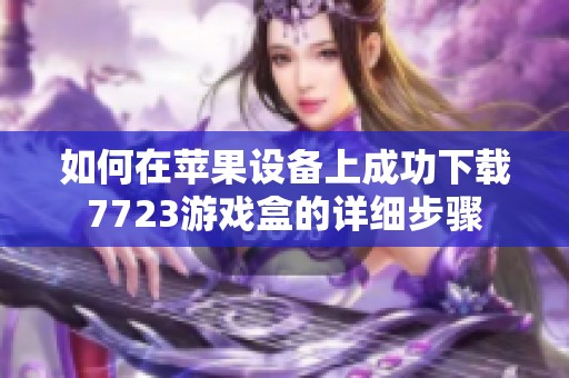 如何在苹果设备上成功下载7723游戏盒的详细步骤