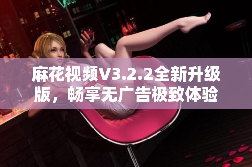 麻花视频V3.2.2全新升级版，畅享无广告极致体验