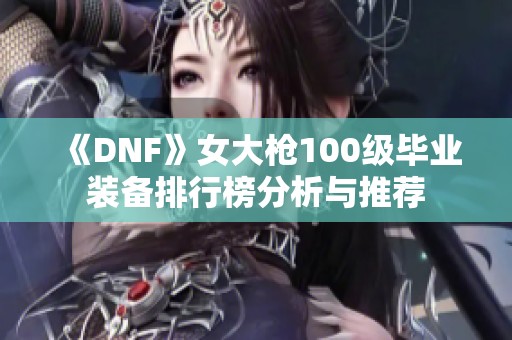 《DNF》女大枪100级毕业装备排行榜分析与推荐