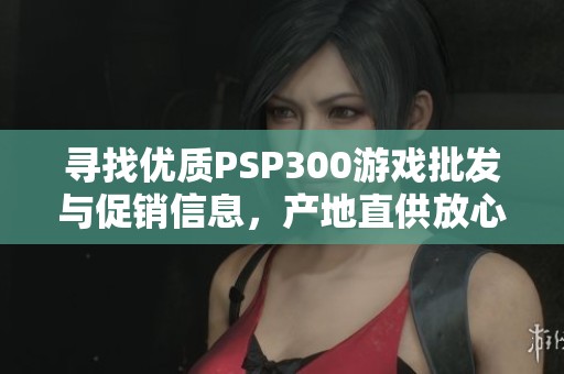 寻找优质PSP300游戏批发与促销信息，产地直供放心选购