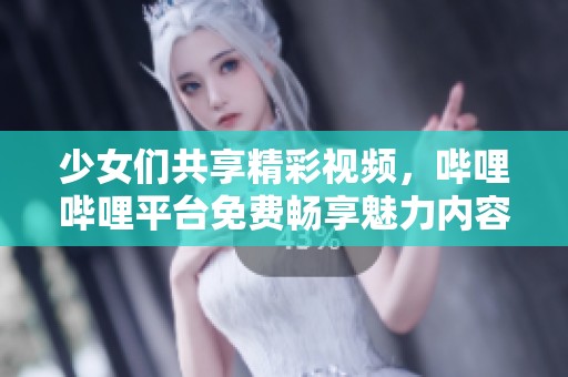 少女们共享精彩视频，哔哩哔哩平台免费畅享魅力内容