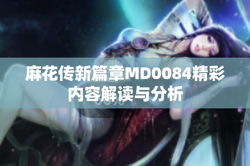 麻花传新篇章MD0084精彩内容解读与分析