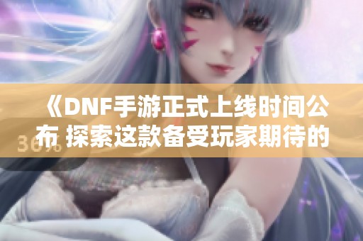 《DNF手游正式上线时间公布 探索这款备受玩家期待的新作》