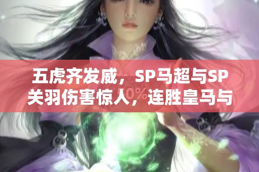 五虎齐发威，SP马超与SP关羽伤害惊人，连胜皇马与五谋太尉