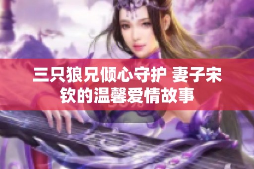 三只狼兄倾心守护 妻子宋钦的温馨爱情故事