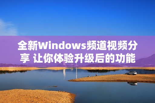 全新Windows频道视频分享 让你体验升级后的功能与魅力