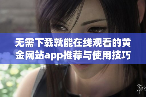 无需下载就能在线观看的黄金网站app推荐与使用技巧