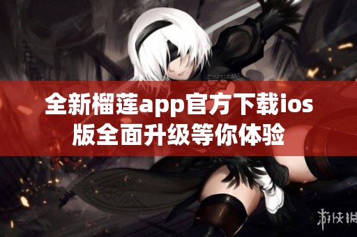 全新榴莲app官方下载ios版全面升级等你体验