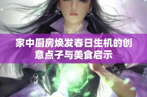 家中厨房焕发春日生机的创意点子与美食启示