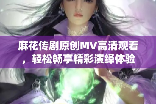 麻花传剧原创MV高清观看，轻松畅享精彩演绎体验