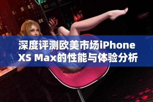 深度评测欧美市场iPhone XS Max的性能与体验分析