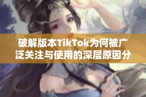 破解版本TikTok为何被广泛关注与使用的深层原因分析