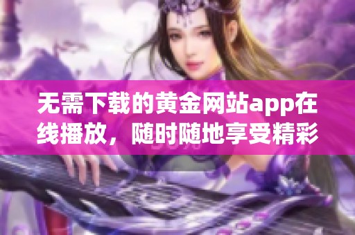 无需下载的黄金网站app在线播放，随时随地享受精彩内容