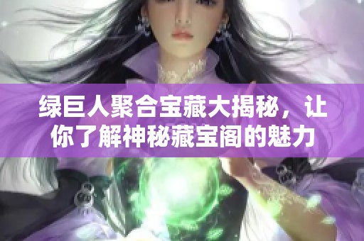 绿巨人聚合宝藏大揭秘，让你了解神秘藏宝阁的魅力