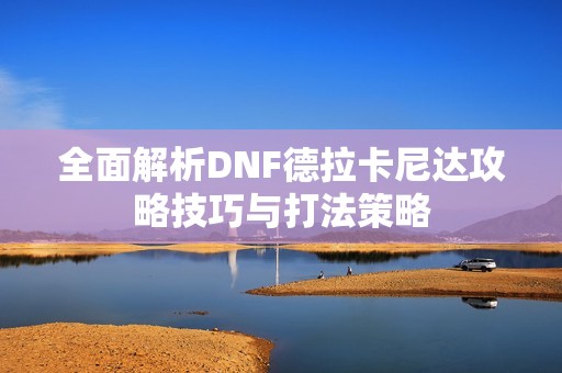 全面解析DNF德拉卡尼达攻略技巧与打法策略