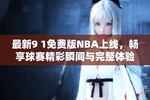 最新9 1免费版NBA上线，畅享球赛精彩瞬间与完整体验