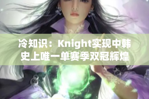 冷知识：Knight实现中韩史上唯一单赛季双冠辉煌