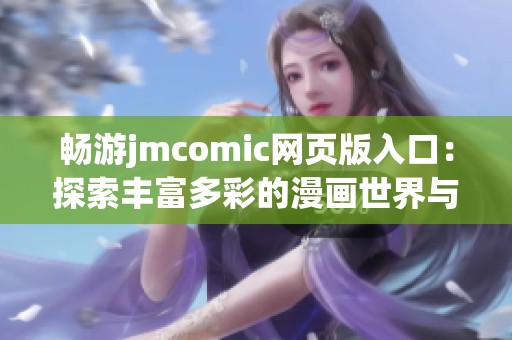 畅游jmcomic网页版入口：探索丰富多彩的漫画世界与精彩故事