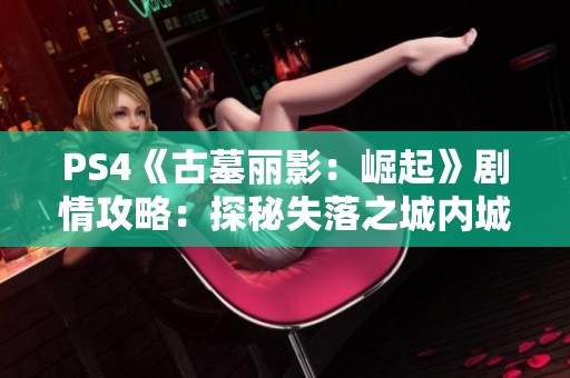 PS4《古墓丽影：崛起》剧情攻略：探秘失落之城内城的冒险之旅