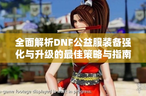 全面解析DNF公益服装备强化与升级的最佳策略与指南