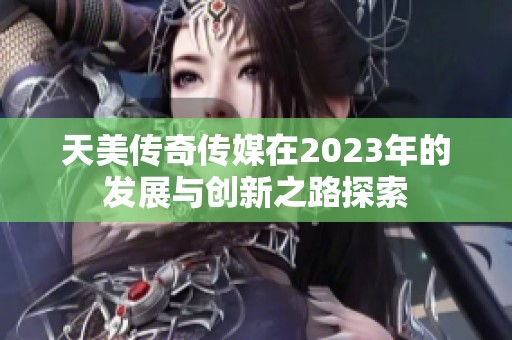 天美传奇传媒在2023年的发展与创新之路探索