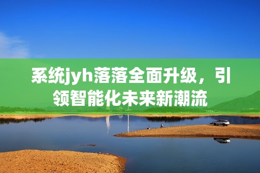 系统jyh落落全面升级，引领智能化未来新潮流