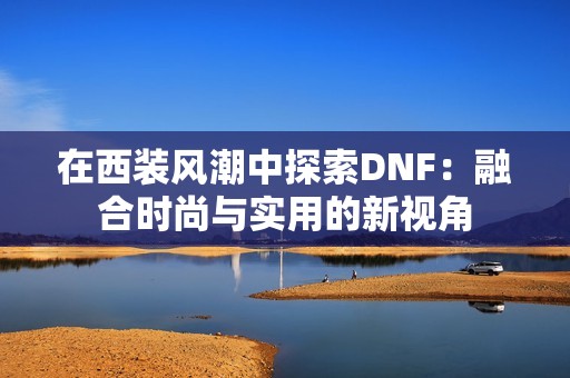 在西装风潮中探索DNF：融合时尚与实用的新视角