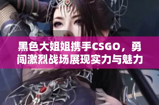 黑色大姐姐携手CSGO，勇闯激烈战场展现实力与魅力