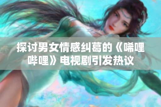 探讨男女情感纠葛的《唏哩哔哩》电视剧引发热议