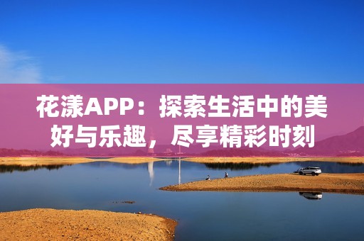 花漾APP：探索生活中的美好与乐趣，尽享精彩时刻