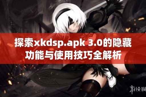 探索xkdsp.apk 3.0的隐藏功能与使用技巧全解析