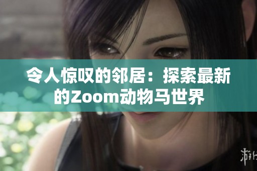 令人惊叹的邻居：探索最新的Zoom动物马世界