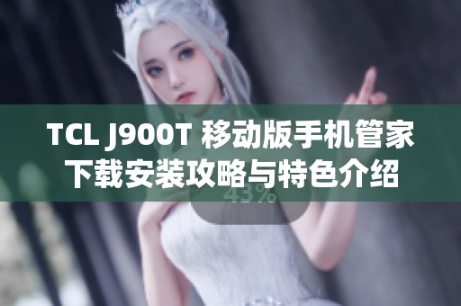 TCL J900T 移动版手机管家下载安装攻略与特色介绍