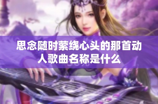 思念随时萦绕心头的那首动人歌曲名称是什么