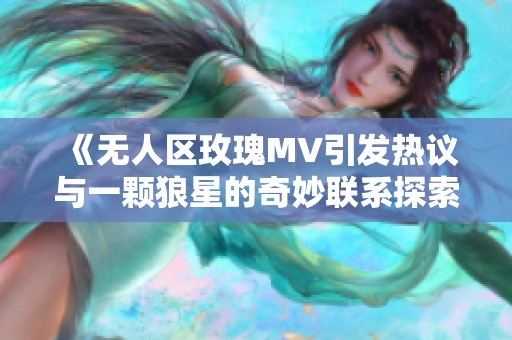 《无人区玫瑰MV引发热议与一颗狼星的奇妙联系探索》