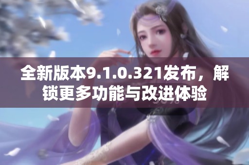 全新版本9.1.0.321发布，解锁更多功能与改进体验