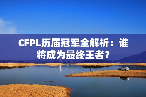 CFPL历届冠军全解析：谁将成为最终王者？