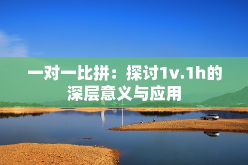 一对一比拼：探讨1v.1h的深层意义与应用