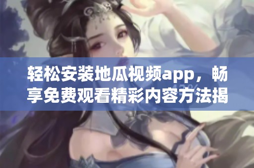 轻松安装地瓜视频app，畅享免费观看精彩内容方法揭秘